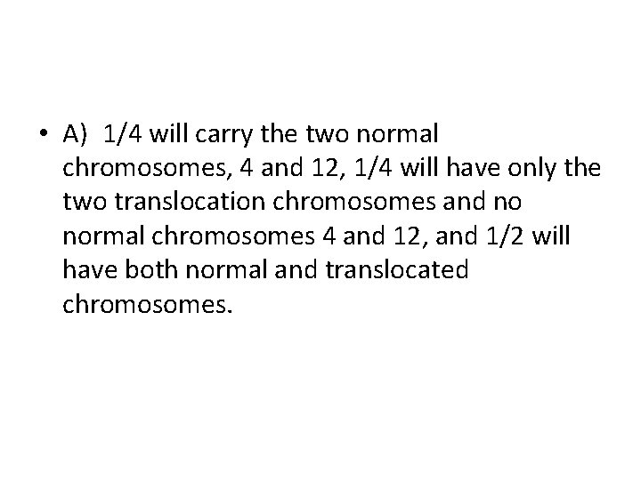  • A) 1/4 will carry the two normal chromosomes, 4 and 12, 1/4