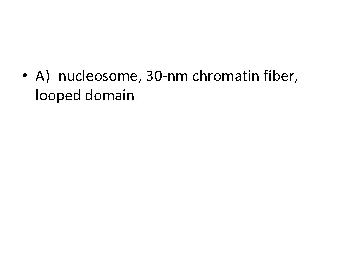  • A) nucleosome, 30 -nm chromatin fiber, looped domain 