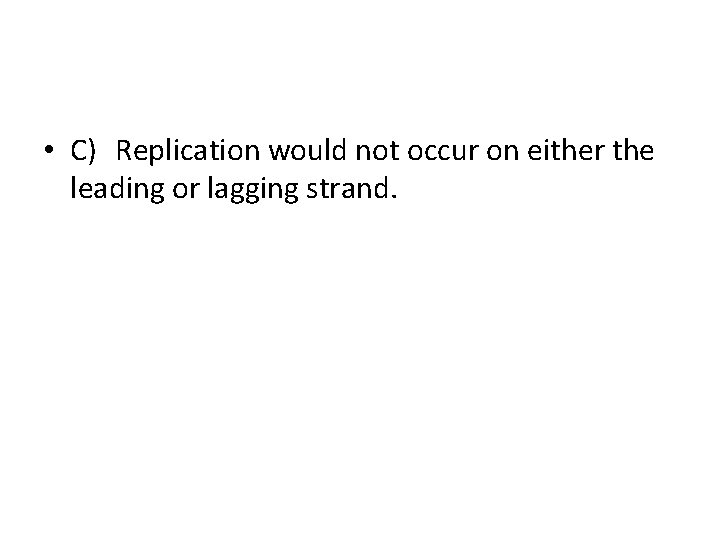  • C) Replication would not occur on either the leading or lagging strand.