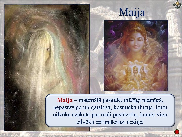 Maija – materiālā pasaule, mūžīgi mainīgā, nepastāvīgā un gaistošā, kosmiskā ilūzija, kuru cilvēks uzskata