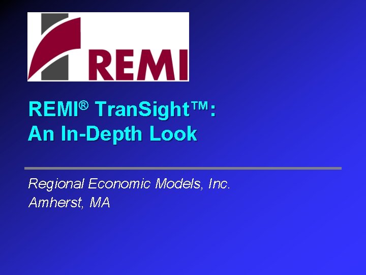 REMI® Tran. Sight™: An In-Depth Look Regional Economic Models, Inc. Amherst, MA 