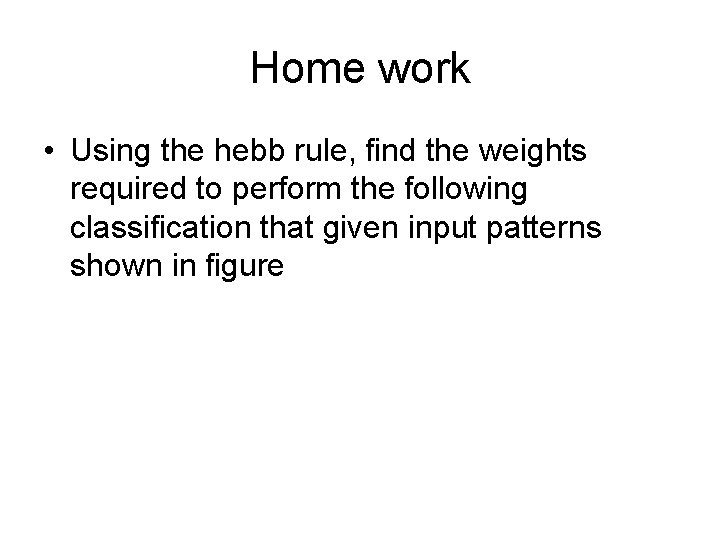 Home work • Using the hebb rule, find the weights required to perform the