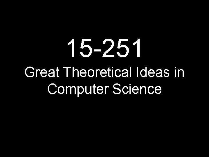 15 -251 Great Theoretical Ideas in Computer Science 