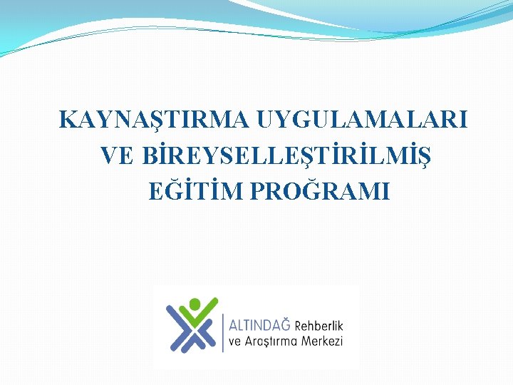 KAYNAŞTIRMA UYGULAMALARI VE BİREYSELLEŞTİRİLMİŞ EĞİTİM PROĞRAMI 