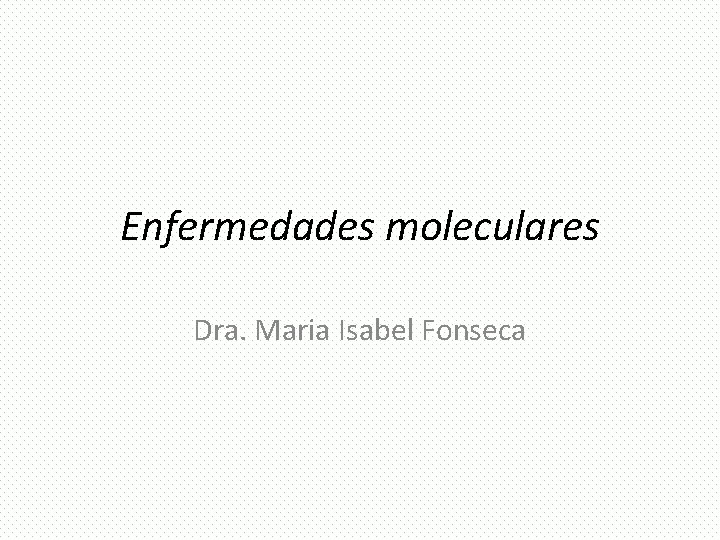 Enfermedades moleculares Dra. Maria Isabel Fonseca 
