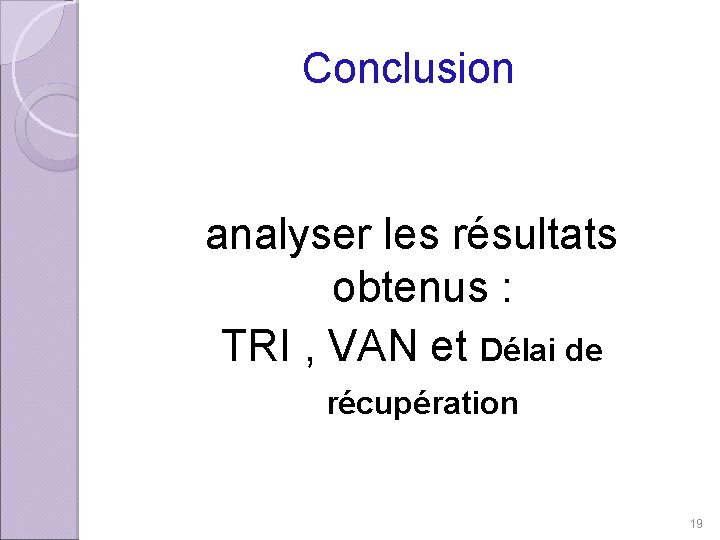 Conclusion analyser les résultats obtenus : TRI , VAN et Délai de récupération 19