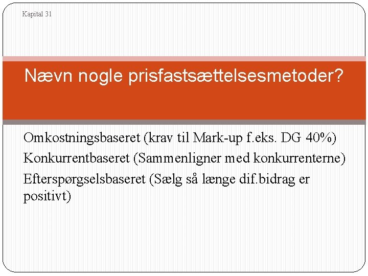 Kapital 31 Nævn nogle prisfastsættelsesmetoder? Omkostningsbaseret (krav til Mark-up f. eks. DG 40%) Konkurrentbaseret