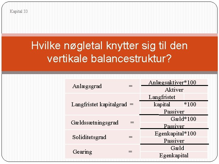 Kapital 33 Hvilke nøgletal knytter sig til den vertikale balancestruktur? Anlægsgrad = Langfristet kapitalgrad