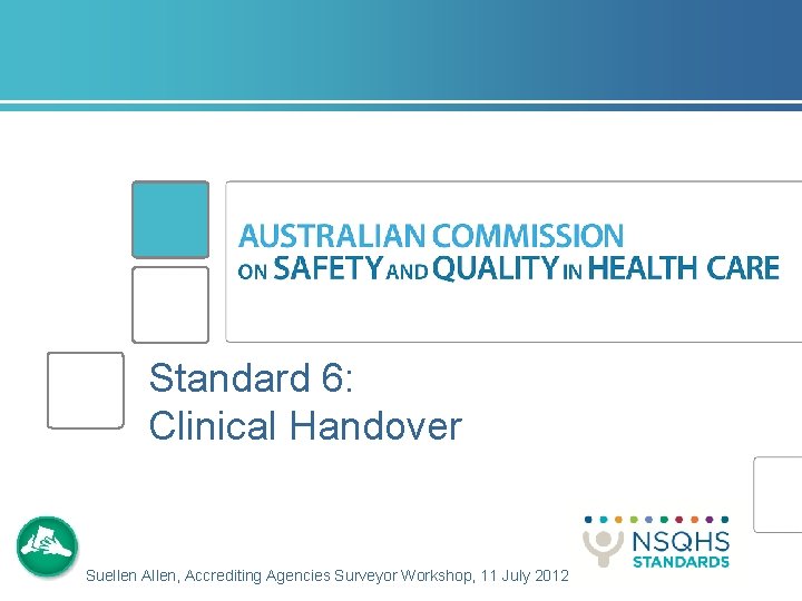Standard 6: Clinical Handover Suellen Allen, Accrediting Agencies Surveyor Workshop, 11 July 2012 