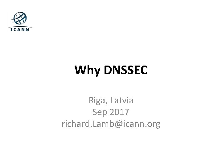 Why DNSSEC Riga, Latvia Sep 2017 richard. Lamb@icann. org 