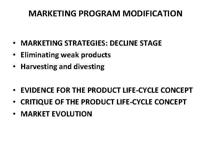 MARKETING PROGRAM MODIFICATION • MARKETING STRATEGIES: DECLINE STAGE • Eliminating weak products • Harvesting