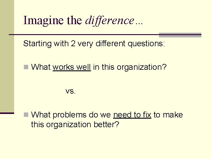 Imagine the difference… Starting with 2 very different questions: n What works well in