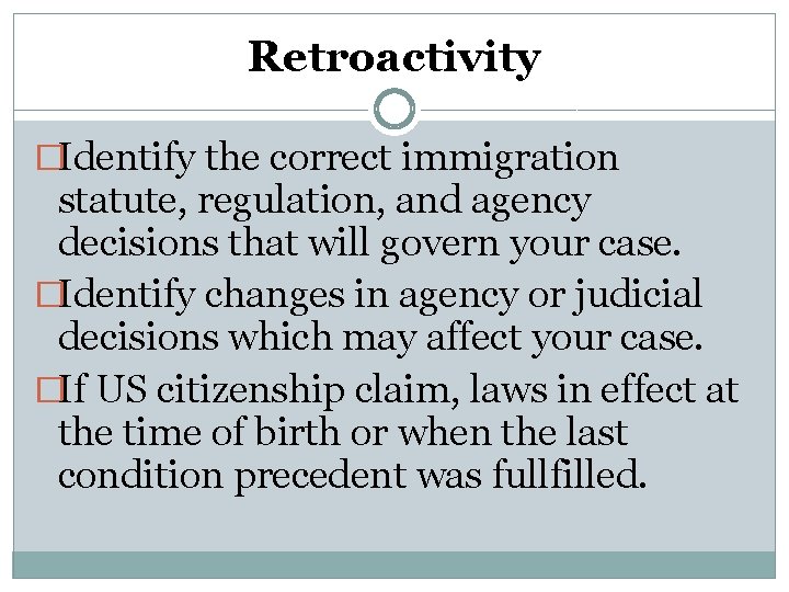 Retroactivity �Identify the correct immigration statute, regulation, and agency decisions that will govern your