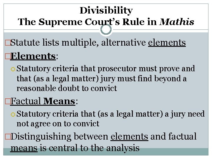 Divisibility The Supreme Court’s Rule in Mathis �Statute lists multiple, alternative elements �Elements: Statutory