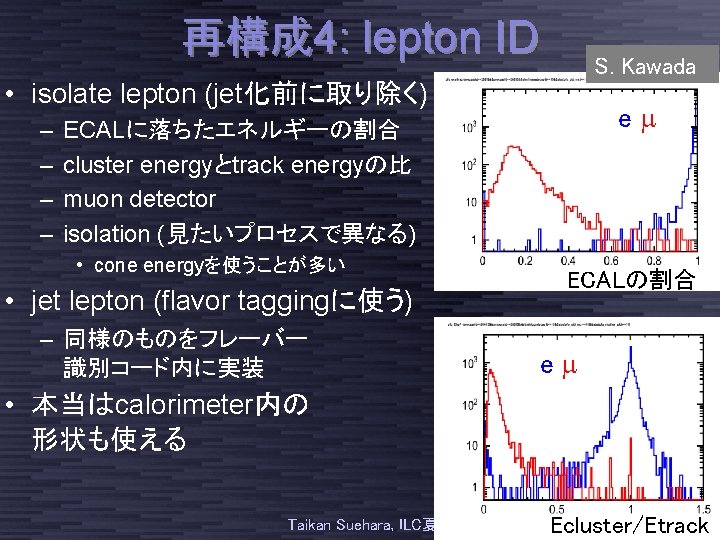 再構成 4: lepton ID S. Kawada • isolate lepton (jet化前に取り除く) – – em ECALに落ちたエネルギーの割合