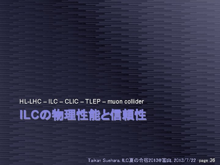 HL-LHC – ILC – CLIC – TLEP – muon collider ILCの物理性能と信頼性 Taikan Suehara, ILC夏の合宿