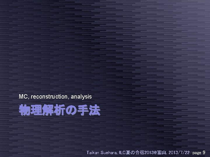 MC, reconstruction, analysis 物理解析の手法 Taikan Suehara, ILC夏の合宿 2013@富山, 2013/7/22 page 9 