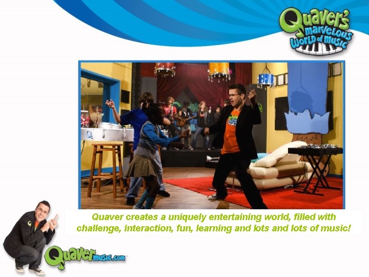Quaver creates a uniquely entertaining world, filled with challenge, interaction, fun, learning and lots