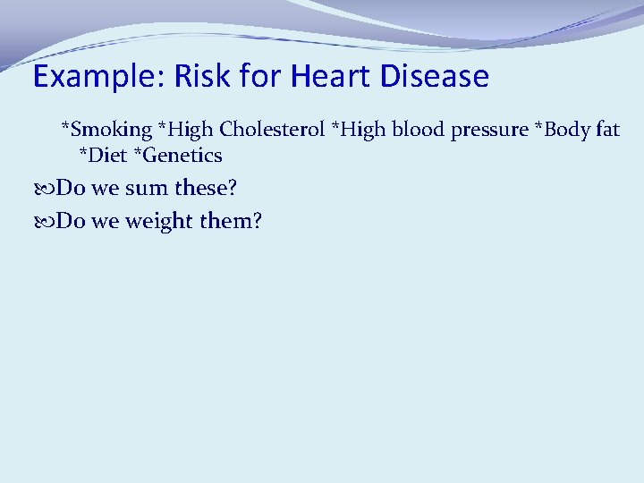 Example: Risk for Heart Disease *Smoking *High Cholesterol *High blood pressure *Body fat *Diet