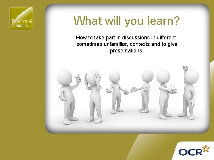 What will you learn? How to take part in discussions in different, sometimes unfamiliar,