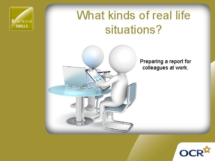 What kinds of real life situations? Preparing a report for colleagues at work. 