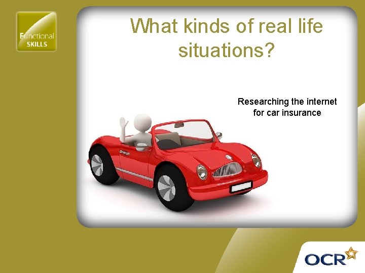 What kinds of real life situations? Researching the internet for car insurance 