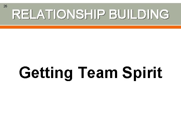 26 RELATIONSHIP BUILDING Getting Team Spirit 