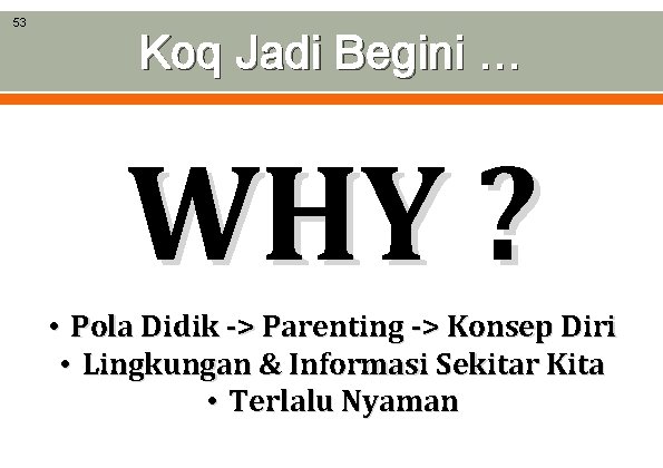 53 Koq Jadi Begini … WHY ? • Pola Didik -> Parenting -> Konsep