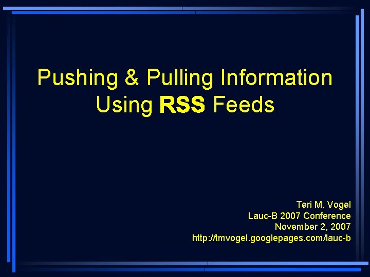 Pushing & Pulling Information Using RSS Feeds Teri M. Vogel Lauc-B 2007 Conference November