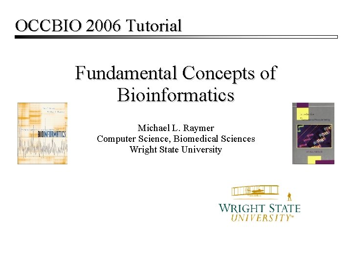 OCCBIO 2006 Tutorial Fundamental Concepts of Bioinformatics Michael L. Raymer Computer Science, Biomedical Sciences