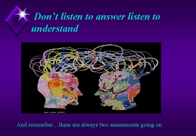 Don’t listen to answer listen to understand And remember…there always two assessments going on