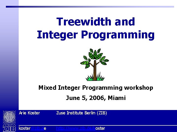 Treewidth and Integer Programming Mixed Integer Programming workshop June 5, 2006, Miami Arie. Koster