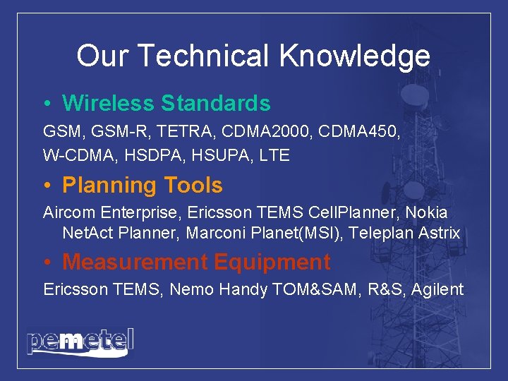 Our Technical Knowledge • Wireless Standards GSM, GSM-R, TETRA, CDMA 2000, CDMA 450, W-CDMA,