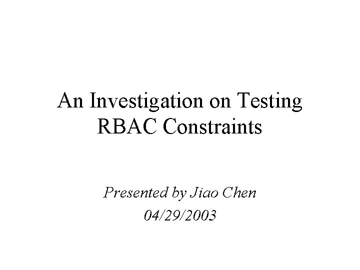 An Investigation on Testing RBAC Constraints Presented by Jiao Chen 04/29/2003 