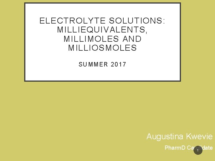 ELECTROLYTE SOLUTIONS: MILLIEQUIVALENTS, MILLIMOLES AND MILLIOSMOLES SUMMER 2017 Augustina Kwevie Pharm. D Candidate 1