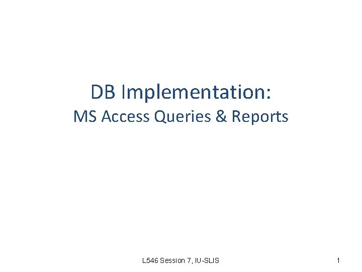 DB Implementation: MS Access Queries & Reports L 546 Session 7, IU-SLIS 1 