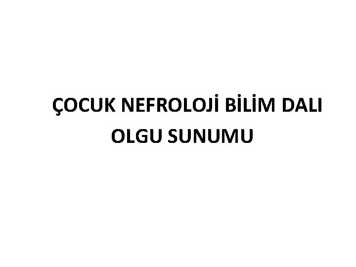 ÇOCUK NEFROLOJİ BİLİM DALI OLGU SUNUMU 