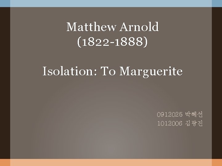 Matthew Arnold (1822 -1888) Isolation: To Marguerite 0912025 박혜선 1012006 김광진 