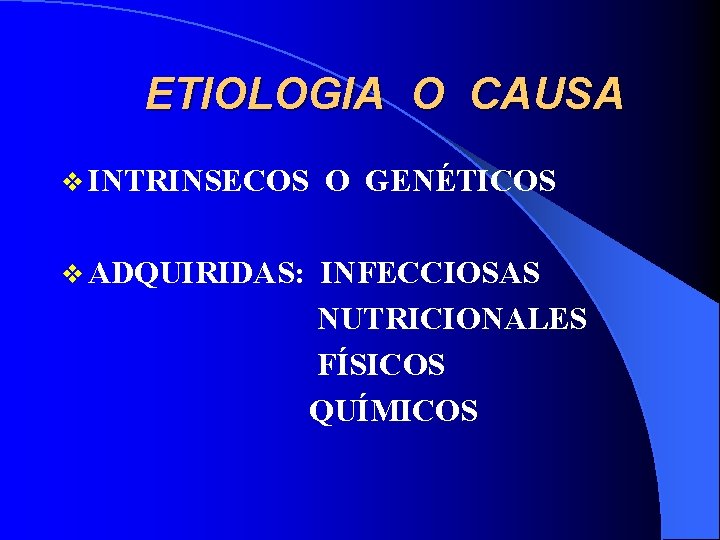 ETIOLOGIA O CAUSA v INTRINSECOS v ADQUIRIDAS: O GENÉTICOS INFECCIOSAS NUTRICIONALES FÍSICOS QUÍMICOS 