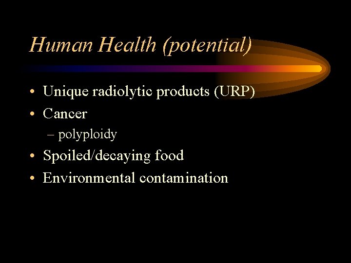 Human Health (potential) • Unique radiolytic products (URP) • Cancer – polyploidy • Spoiled/decaying