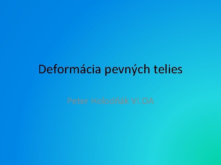 Deformácia pevných telies Peter Holodňák VI. OA 