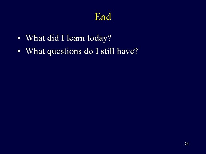End • What did I learn today? • What questions do I still have?