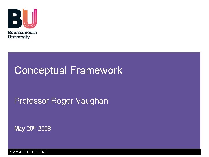 Conceptual Framework Professor Roger Vaughan May 29 th 2008 www. bournemouth. ac. uk 