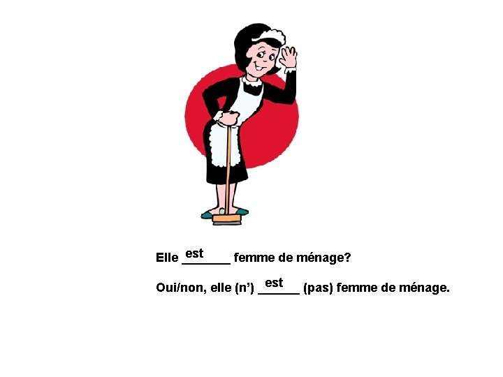 est Elle _______ femme de ménage? est Oui/non, elle (n’) ______ (pas) femme de