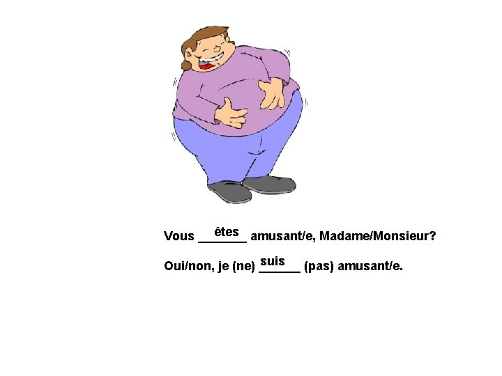 êtes amusant/e, Madame/Monsieur? Vous _______ suis (pas) amusant/e. Oui/non, je (ne) ______ 