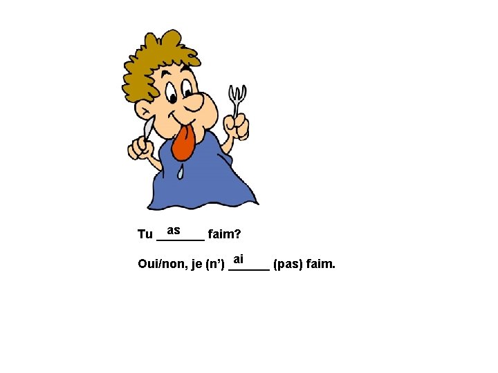 as Tu _______ faim? ai Oui/non, je (n’) ______ (pas) faim. 