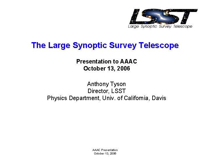 The Large Synoptic Survey Telescope Presentation to AAAC October 13, 2006 Anthony Tyson Director,