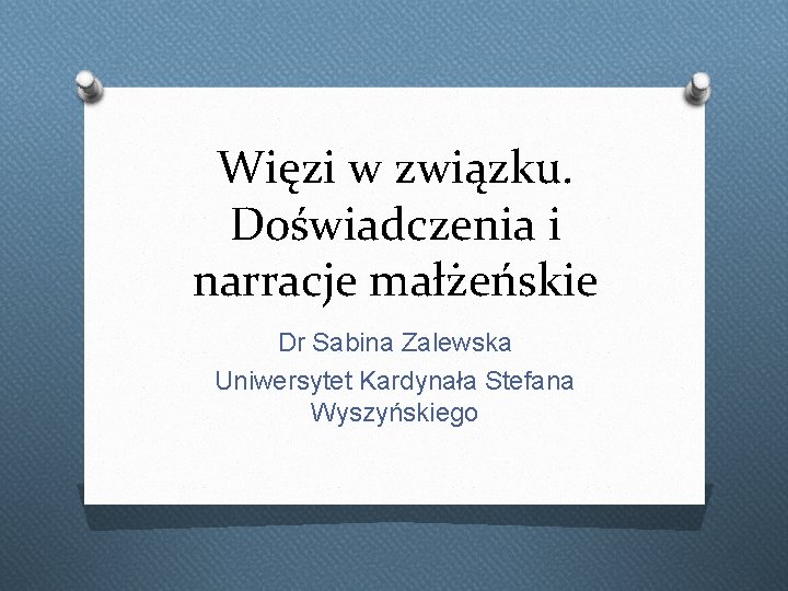 Więzi w związku. Doświadczenia i narracje małżeńskie Dr Sabina Zalewska Uniwersytet Kardynała Stefana Wyszyńskiego Więzi w związku. Doświadczenia i narracje małżeńskie Dr Sabina Zalewska Uniwersytet Kardynała Stefana Wyszyńskiego