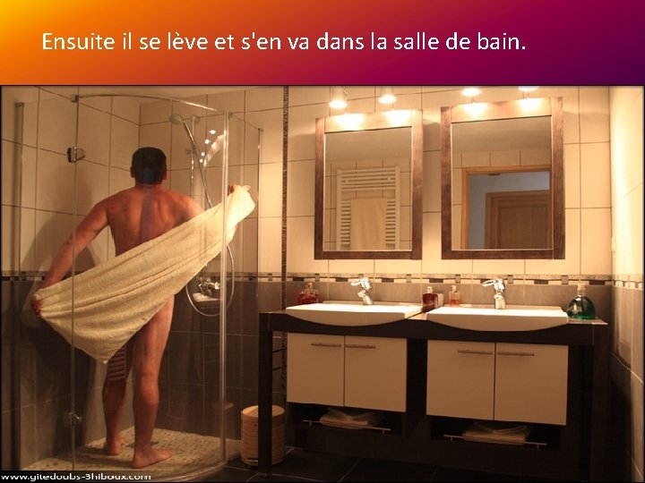  Ensuite il se lève et s'en va dans la salle de bain. 