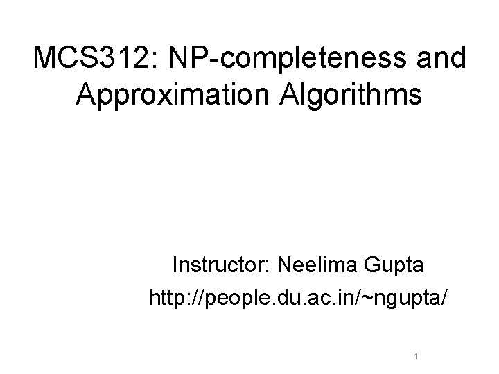 MCS 312: NP-completeness and Approximation Algorithms Instructor: Neelima Gupta http: //people. du. ac. in/~ngupta/